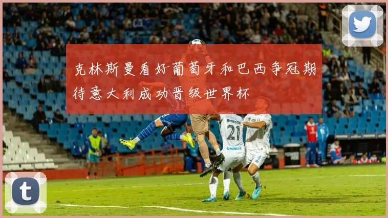 克林斯曼看好葡萄牙和巴西争冠期待意大利成功晋级世界杯