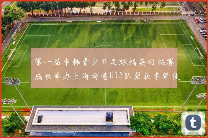 第一届中韩青少年足球精英对抗赛成功举办上海海港U15队荣获季军佳绩
