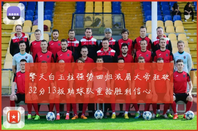 擎天白玉柱强势回归浓眉大帝狂砍32分13板助球队重拾胜利信心