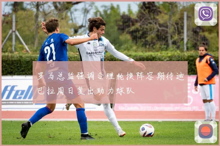 罗马总监强调合理轮换阵容期待迪巴拉周日复出助力球队
