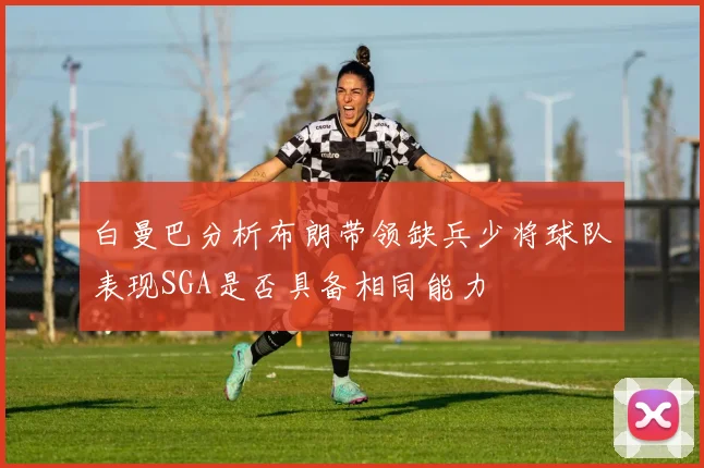 白曼巴分析布朗带领缺兵少将球队表现SGA是否具备相同能力