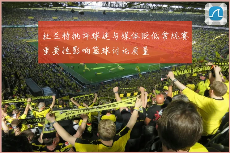 杜兰特批评球迷与媒体贬低常规赛重要性影响篮球讨论质量