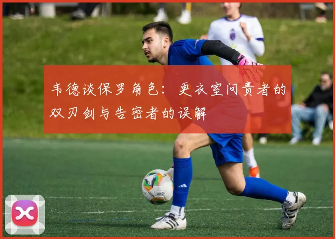 韦德谈保罗角色：更衣室问责者的双刃剑与告密者的误解