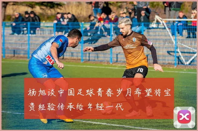 杨旭谈中国足球青春岁月希望将宝贵经验传承给年轻一代