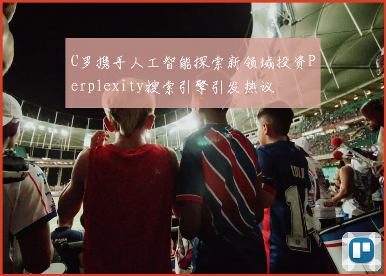 C罗携手人工智能探索新领域投资Perplexity搜索引擎引发热议