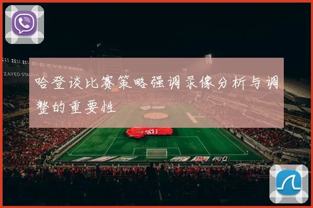 哈登谈比赛策略强调录像分析与调整的重要性