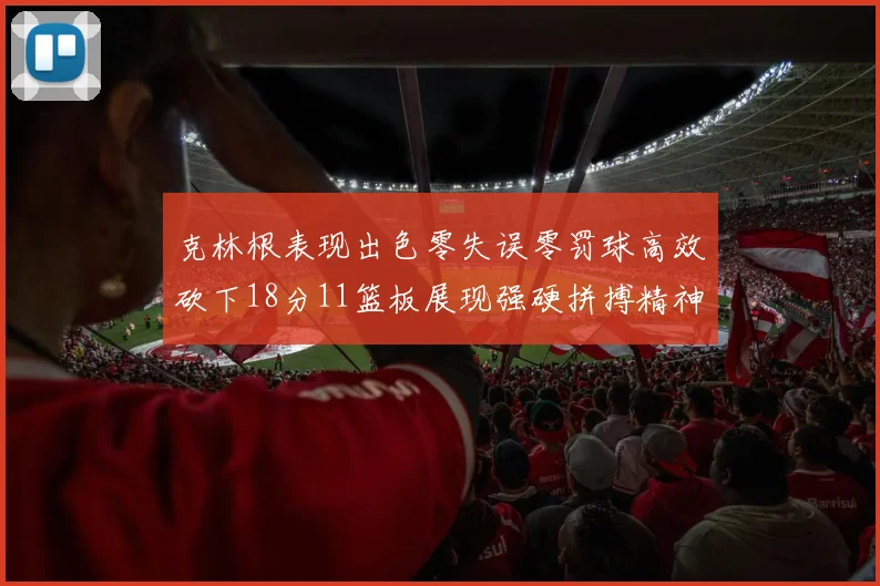 克林根表现出色零失误零罚球高效砍下18分11篮板展现强硬拼搏精神