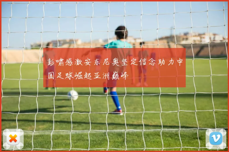 彭啸感激安东尼奥坚定信念助力中国足球崛起亚洲巅峰
