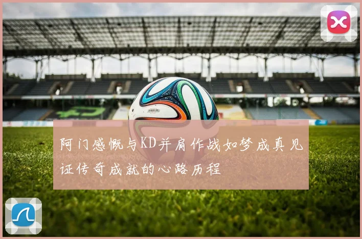 阿门感慨与KD并肩作战如梦成真见证传奇成就的心路历程