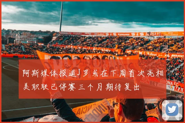 阿斯媒体报道J罗或在下周首次亮相美职联已停赛三个月期待复出