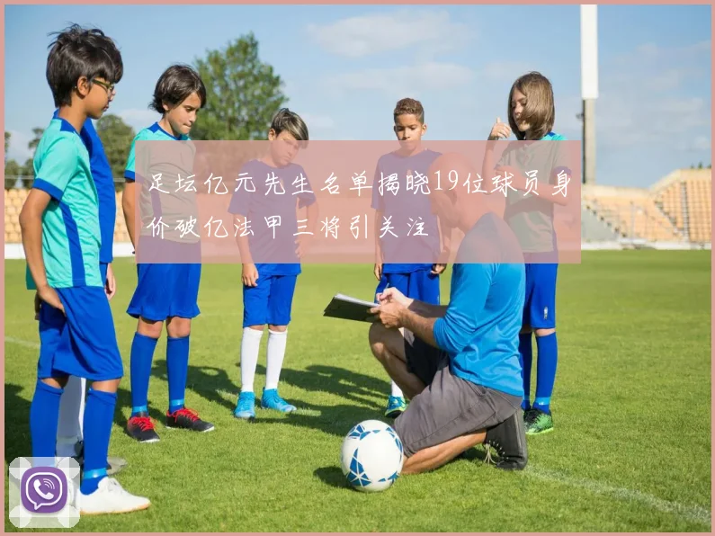 足坛亿元先生名单揭晓19位球员身价破亿法甲三将引关注