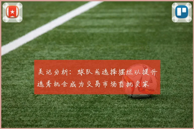 美记分析：球队或选择摆烂以提升选秀机会成为交易市场首批卖家
