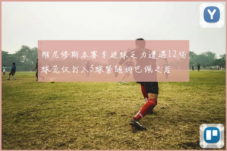维尼修斯本赛季进球乏力遭遇12场球荒仅打入5球紧随姆巴佩之后