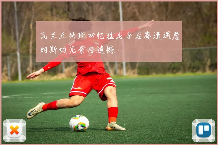 瓦兰丘纳斯回忆猛龙季后赛遭遇詹姆斯的无奈与遗憾
