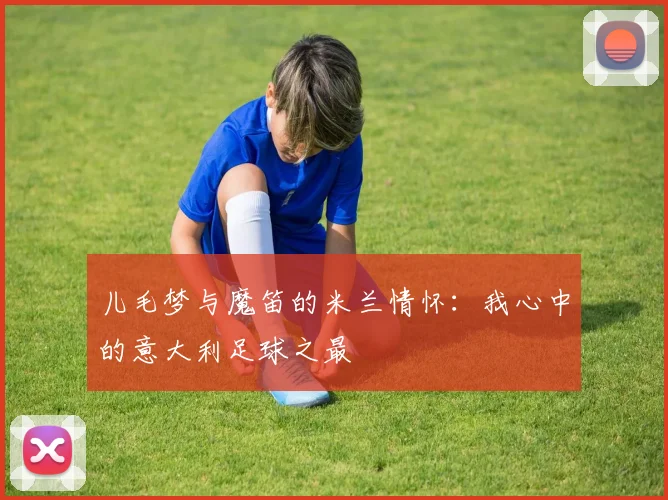 儿毛梦与魔笛的米兰情怀：我心中的意大利足球之最