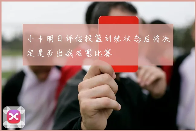 小卡明日评估投篮训练状态后将决定是否出战活塞比赛