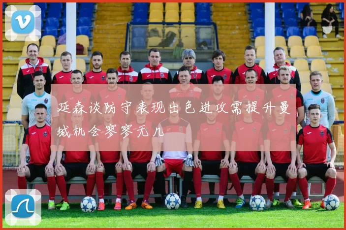 延森谈防守表现出色进攻需提升曼城机会寥寥无几