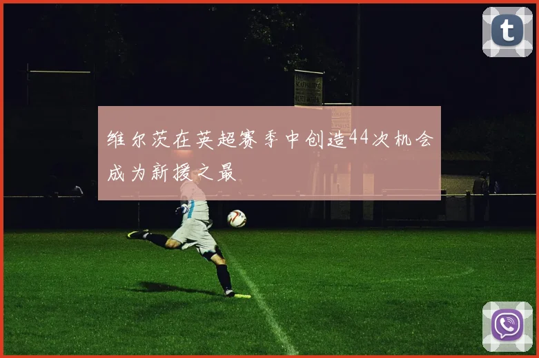 维尔茨在英超赛季中创造44次机会成为新援之最
