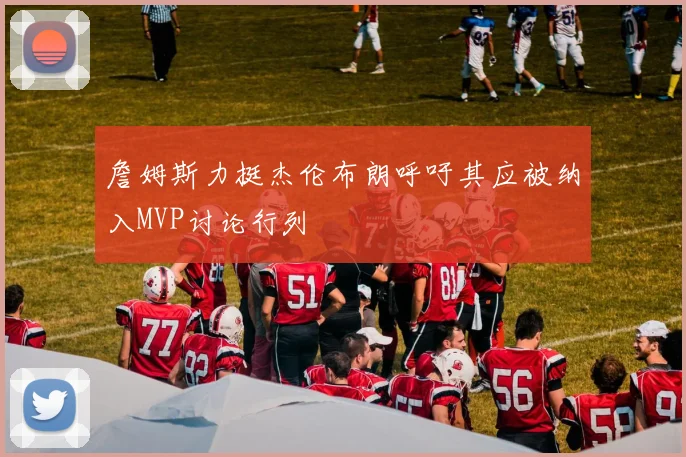詹姆斯力挺杰伦布朗呼吁其应被纳入MVP讨论行列