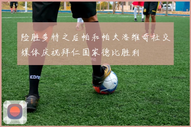 险胜多特之后帕和帕夫洛维奇社交媒体庆祝拜仁国家德比胜利