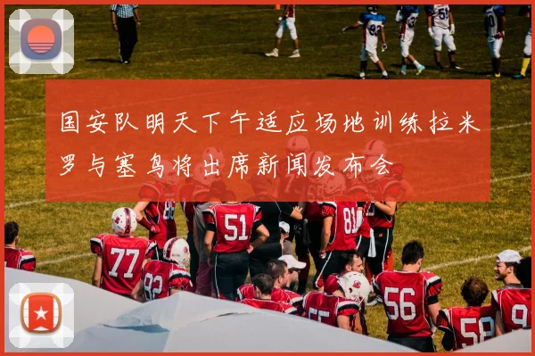 国安队明天下午适应场地训练拉米罗与塞鸟将出席新闻发布会