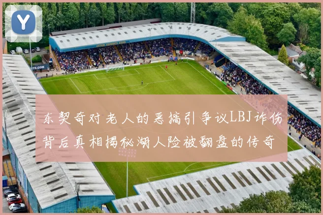 东契奇对老人的恶搞引争议LBJ诈伤背后真相揭秘湖人险被翻盘的传奇故事