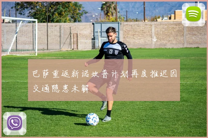 巴萨重返新诺坎普计划再度推迟因交通隐患未解