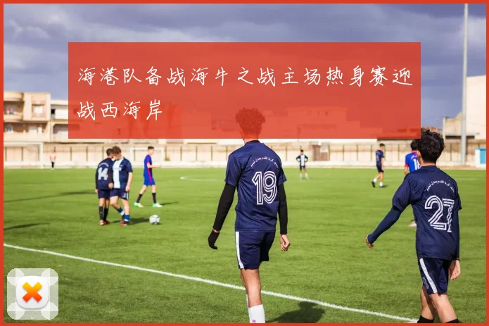 海港队备战海牛之战主场热身赛迎战西海岸