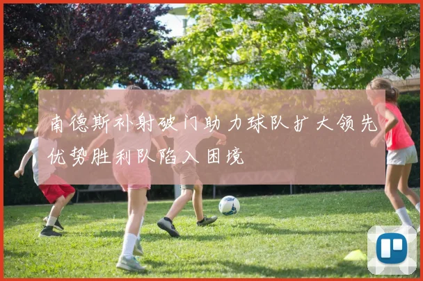 南德斯补射破门助力球队扩大领先优势胜利队陷入困境