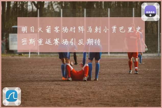 明日火箭客场对阵马刺小贾巴里史密斯重返赛场引发期待