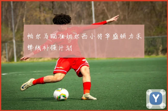 帕尔马瞄准切尔西小将华盛顿力求锋线补强计划