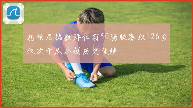 孔帕尼执教拜仁前50场联赛积126分仅次于瓜帅创历史佳绩