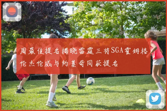 周最佳提名揭晓雷霆三将SGA霍姆格伦杰伦威与约基奇同获提名