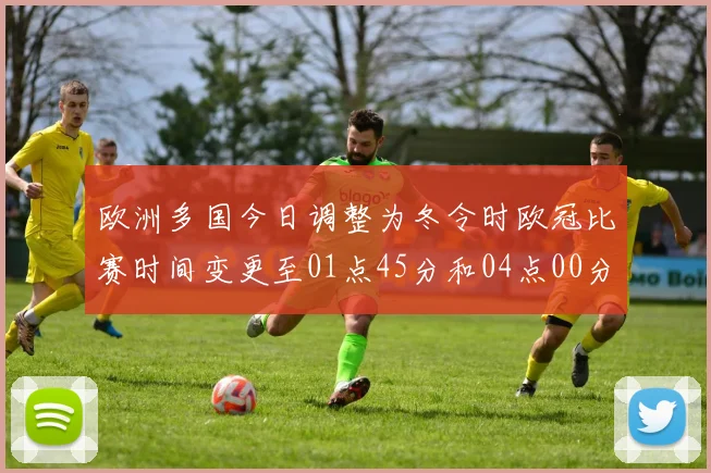 欧洲多国今日调整为冬令时欧冠比赛时间变更至01点45分和04点00分