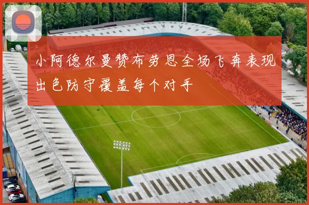 小阿德尔曼赞布劳恩全场飞奔表现出色防守覆盖每个对手