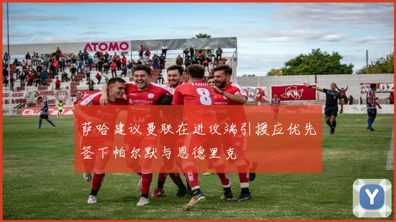 萨哈建议曼联在进攻端引援应优先签下帕尔默与恩德里克
