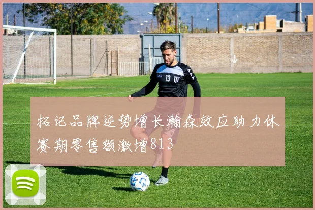 拓记品牌逆势增长瀚森效应助力休赛期零售额激增813