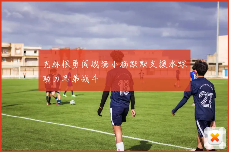 克林根勇闯战场小杨默默支援水球助力兄弟战斗