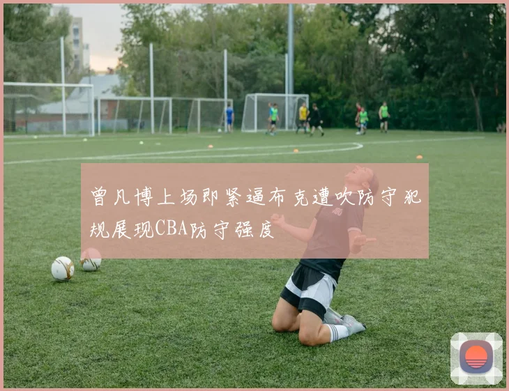 曾凡博上场即紧逼布克遭吹防守犯规展现CBA防守强度