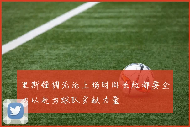 里斯强调无论上场时间长短都要全力以赴为球队贡献力量