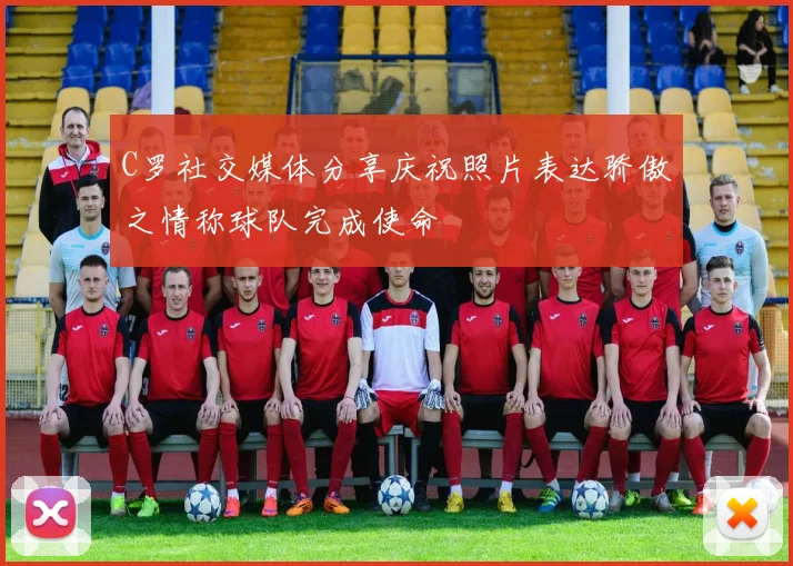 C罗社交媒体分享庆祝照片表达骄傲之情称球队完成使命