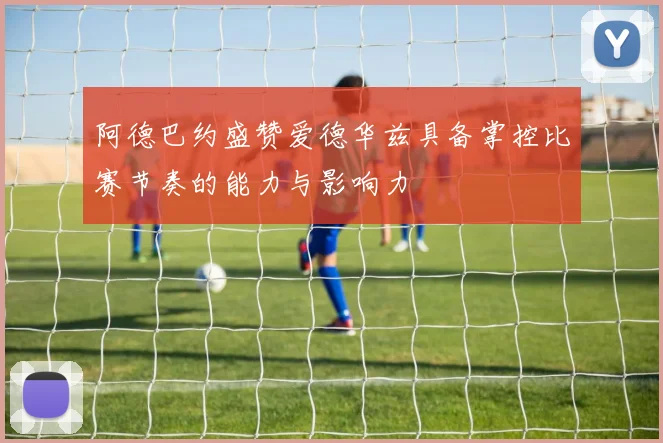 阿德巴约盛赞爱德华兹具备掌控比赛节奏的能力与影响力