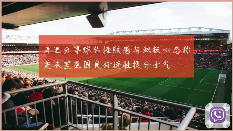 库里分享球队挫败感与积极心态称更衣室氛围良好连胜提升士气