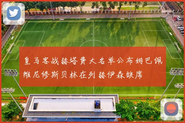 皇马客战赫塔费大名单公布姆巴佩维尼修斯贝林在列赫伊森缺席