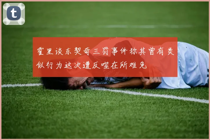 霍里谈东契奇三罚事件称其曾有类似行为这次遭反噬在所难免