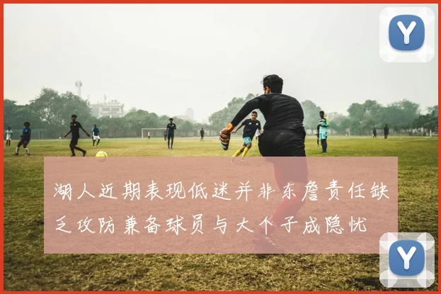 湖人近期表现低迷并非东詹责任缺乏攻防兼备球员与大个子成隐忧