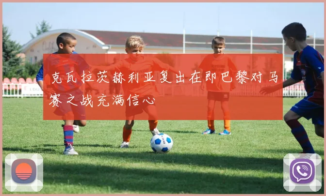 克瓦拉茨赫利亚复出在即巴黎对马赛之战充满信心