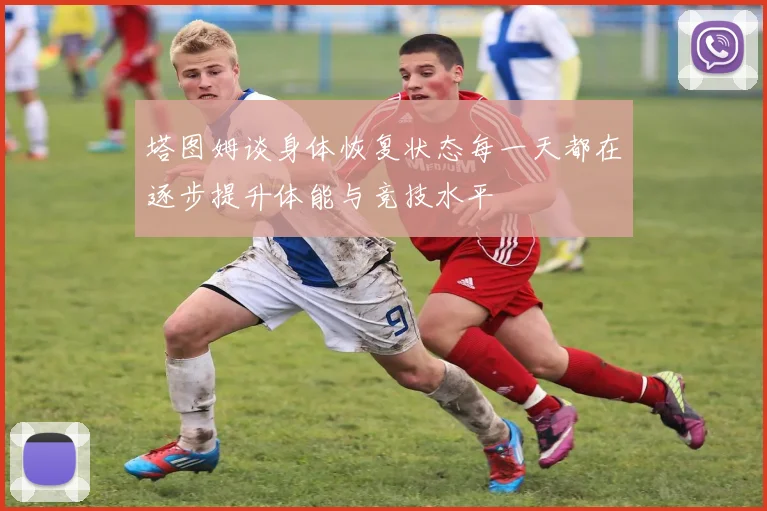 塔图姆谈身体恢复状态每一天都在逐步提升体能与竞技水平