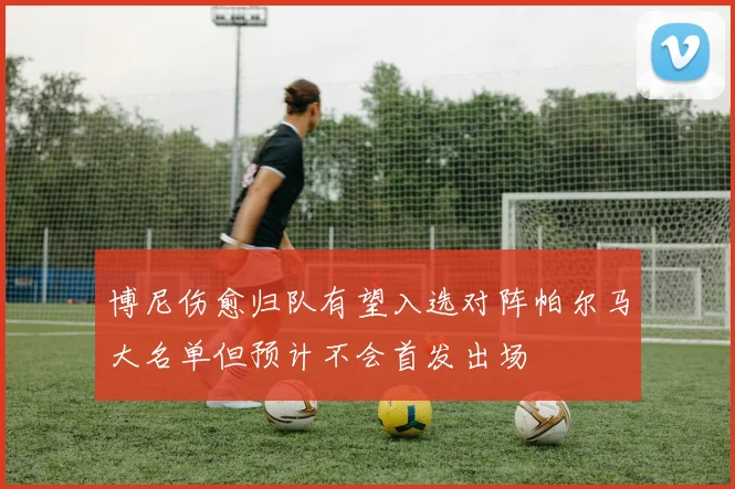 博尼伤愈归队有望入选对阵帕尔马大名单但预计不会首发出场