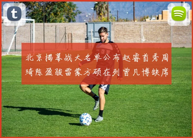 北京揭幕战大名单公布赵睿首秀周琦陈盈骏雷蒙方硕在列曾凡博缺席